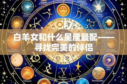 白羊女和什么星座最配——寻找完美的伴侣