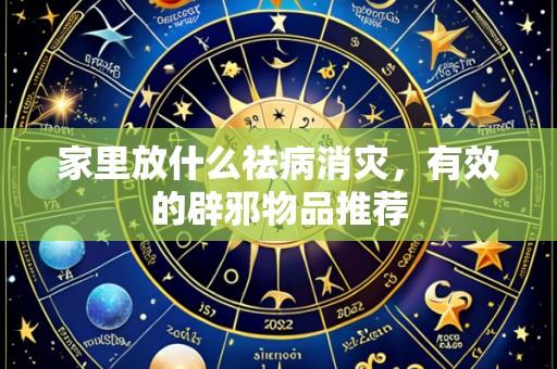 家里放什么祛病消灾，有效的辟邪物品推荐