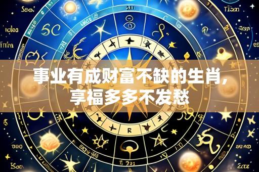 事业有成财富不缺的生肖,享福多多不发愁