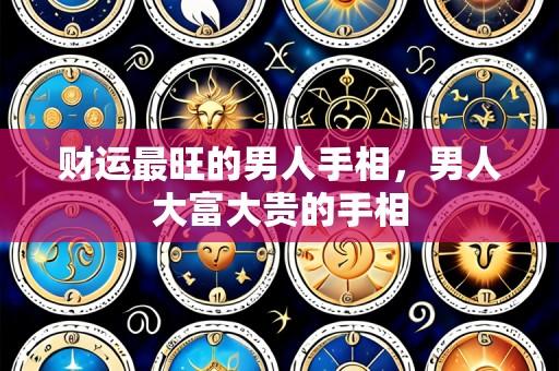 财运最旺的男人手相,男人大富大贵的手相