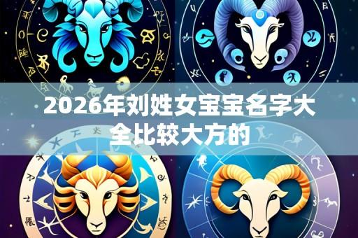 2026年刘姓女宝宝名字大全比较大方的
