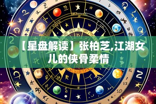 【星盘解读】张柏芝,江湖女儿的侠骨柔情