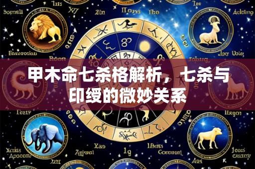 甲木命七杀格解析,七杀与印绶的微妙关系