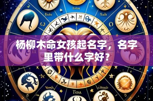 杨柳木命女孩起名字，名字里带什么字好？