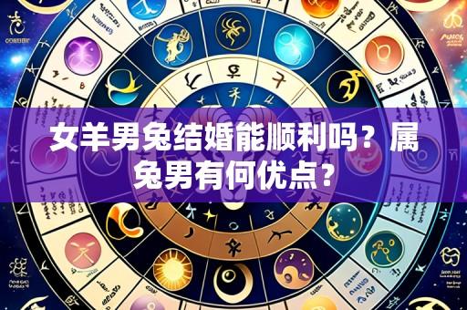 女羊男兔结婚能顺利吗?属兔男有何优点?