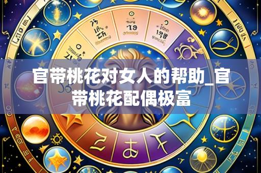 官带桃花对女人的帮助_官带桃花配偶极富