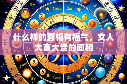 什么样的面相有福气,女人大富大贵的面相