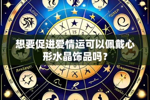 想要促进爱情运可以佩戴心形水晶饰品吗？