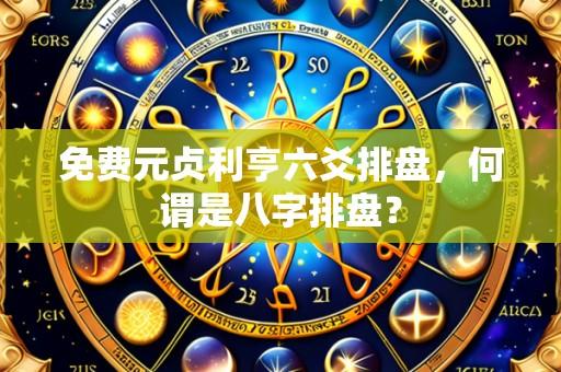 免费元贞利亨六爻排盘，何谓是八字排盘？