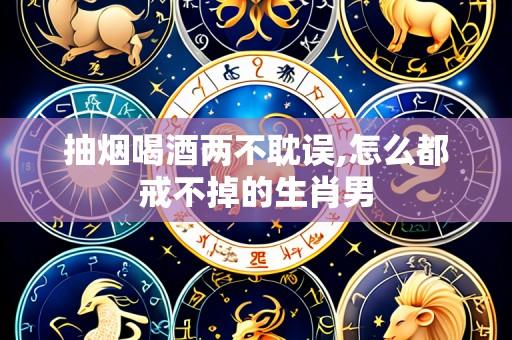 抽烟喝酒两不耽误,怎么都戒不掉的生肖男
