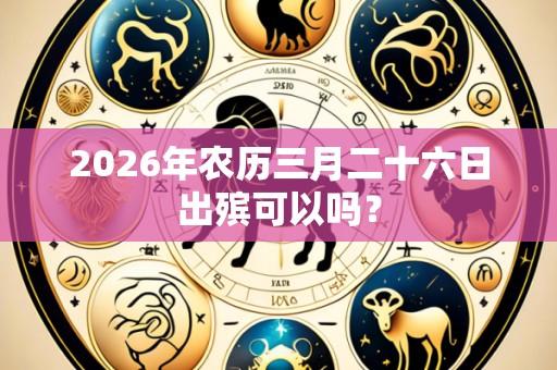 2026年农历三月二十六日出殡可以吗？