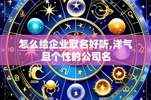 怎么给企业取名好听,洋气且个性的公司名