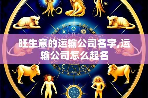 旺生意的运输公司名字,运输公司怎么起名