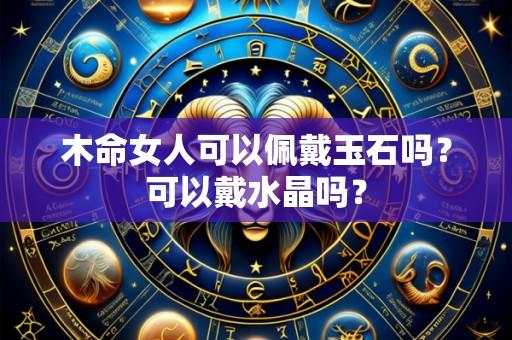 木命女人可以佩戴玉石吗？可以戴水晶吗？
