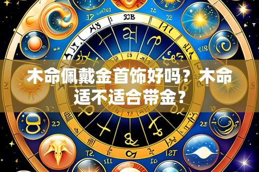 木命佩戴金首饰好吗?木命适不适合带金?