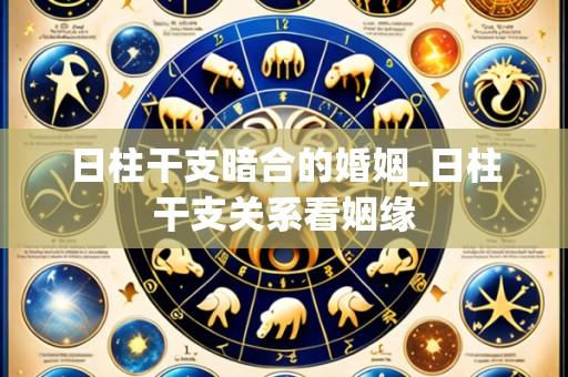日柱干支暗合的婚姻_日柱干支关系看姻缘