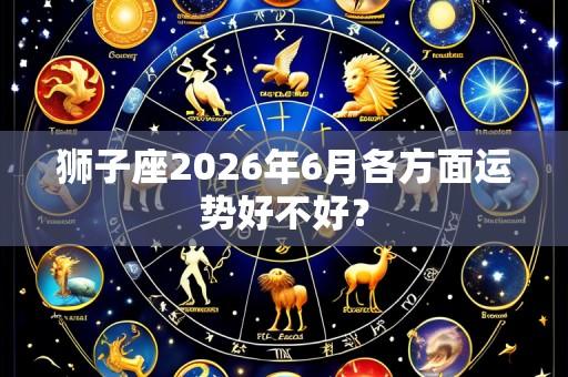 狮子座2026年6月各方面运势好不好？