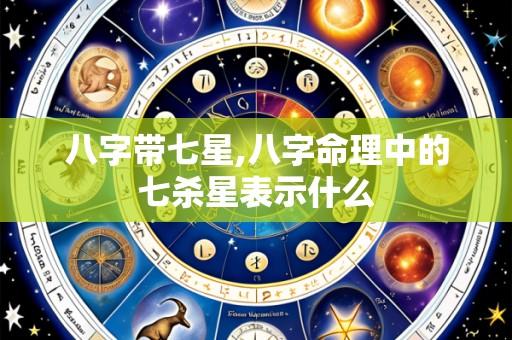 八字带七星,八字命理中的七杀星表示什么