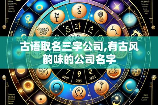 古语取名三字公司,有古风韵味的公司名字