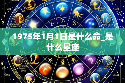 1975年1月1日是什么命_是什么星座