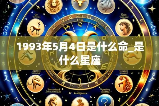 1993年5月4日是什么命_是什么星座