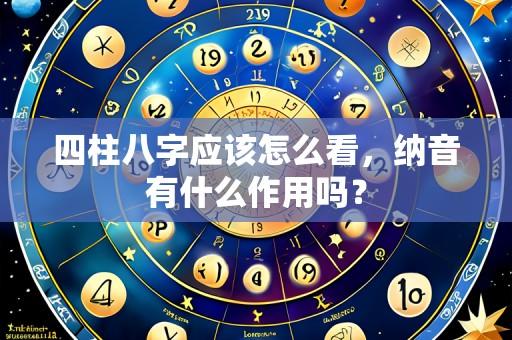 四柱八字应该怎么看，纳音有什么作用吗？