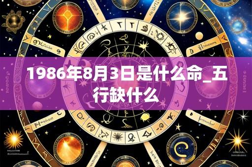 1986年8月3日是什么命_五行缺什么