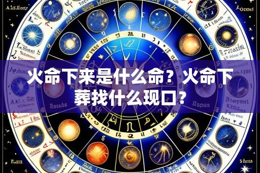 火命下来是什么命？火命下葬找什么现口？