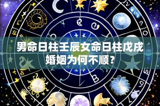 男命日柱壬辰女命日柱戊戌婚姻为何不顺？