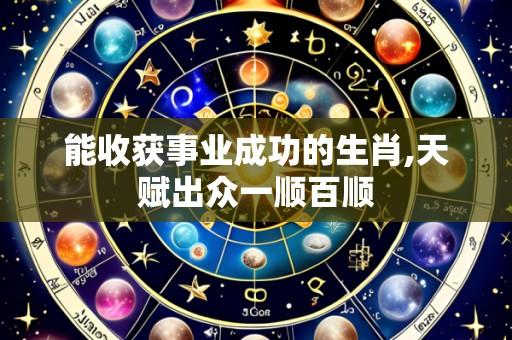 能收获事业成功的生肖,天赋出众一顺百顺