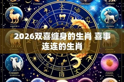 2026双喜缠身的生肖 喜事连连的生肖