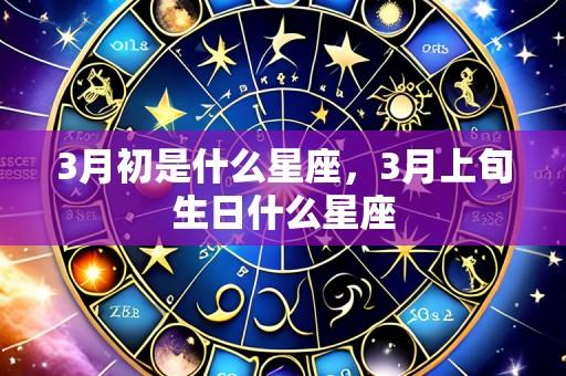 3月初是什么星座，3月上旬生日什么星座