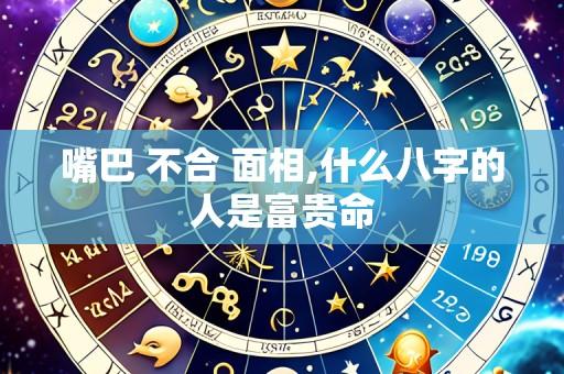 嘴巴 不合 面相,什么八字的人是富贵命