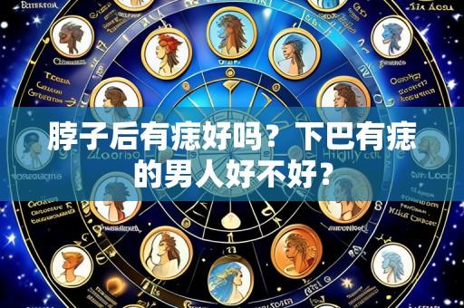 脖子后有痣好吗？下巴有痣的男人好不好？