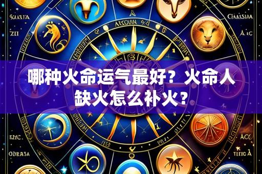 哪种火命运气最好?火命人缺火怎么补火?