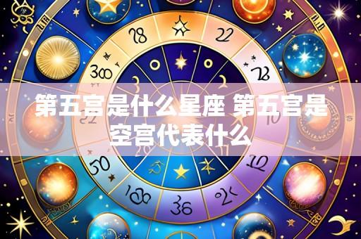 第五宫是什么星座 第五宫是空宫代表什么