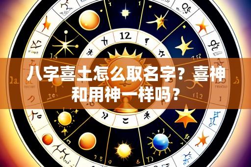 八字喜土怎么取名字?喜神和用神一样吗?