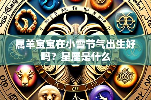 属羊宝宝在小雪节气出生好吗?星座是什么