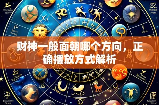 财神一般面朝哪个方向，正确摆放方式解析
