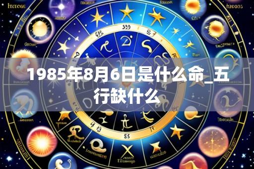1985年8月6日是什么命_五行缺什么