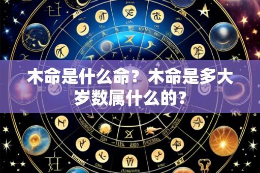 木命是什么命?木命是多大岁数属什么的?