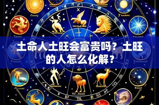 土命人土旺会富贵吗？土旺的人怎么化解？