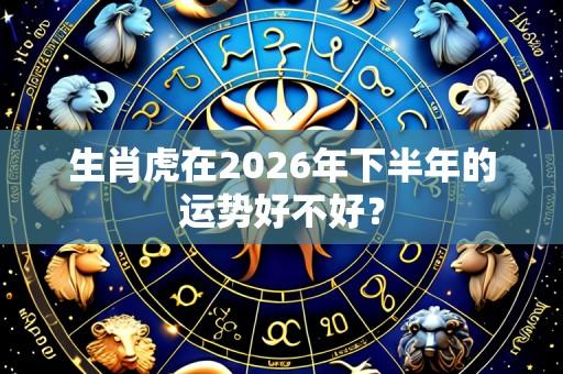 生肖虎在2026年下半年的运势好不好?