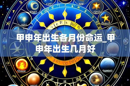 甲申年出生各月份命运_甲申年出生几月好
