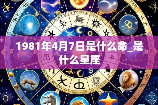 1981年4月7日是什么命_是什么星座