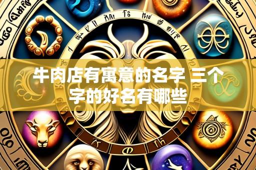 牛肉店有寓意的名字 三个字的好名有哪些