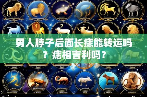 男人脖子后面长痣能转运吗?痣相吉利吗?
