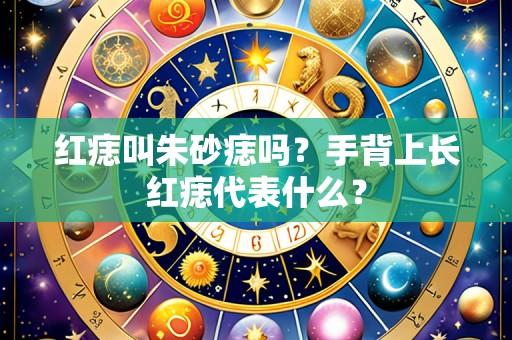 红痣叫朱砂痣吗?手背上长红痣代表什么?