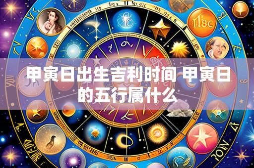 甲寅日出生吉利时间 甲寅日的五行属什么