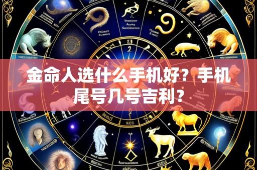 金命人选什么手机好？手机尾号几号吉利？